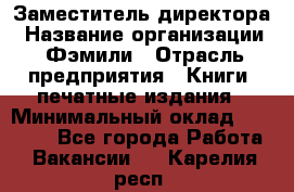 Заместитель директора › Название организации ­ Фэмили › Отрасль предприятия ­ Книги, печатные издания › Минимальный оклад ­ 18 000 - Все города Работа » Вакансии   . Карелия респ.